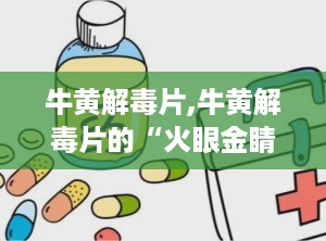 牛黄解毒片,牛黄解毒片的“火眼金睛”