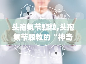 头孢氨苄颗粒,头孢氨苄颗粒的“神奇之旅”