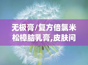 无极膏/复方倍氯米松樟脑乳膏,皮肤问题的“救星”
