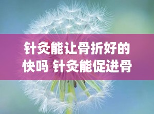 针灸能让骨折好的快吗 针灸能促进骨折愈合吗