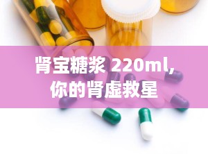 肾宝糖浆 220ml,你的肾虚救星