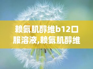 赖氨肌醇维b12口服溶液,赖氨肌醇维b12口服溶液多久一疗程可以停药