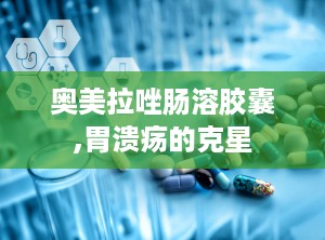 奥美拉唑肠溶胶囊,胃溃疡的克星