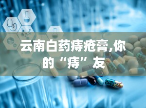 云南白药痔疮膏,你的“痔”友