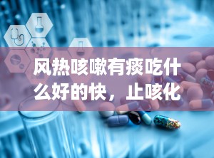 风热咳嗽有痰吃什么好的快，止咳化痰最快的药物