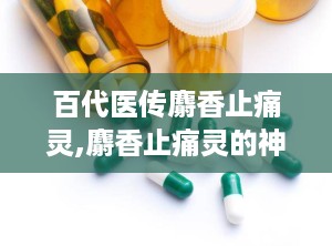 百代医传麝香止痛灵,麝香止痛灵的神秘面纱