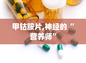 甲钴胺片,神经的“营养师”