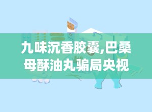 九味沉香胶囊,巴桑母酥油丸骗局央视曝光