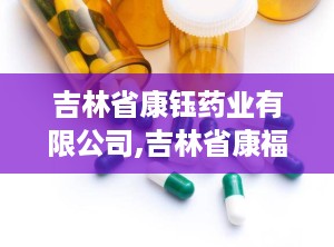 吉林省康钰药业有限公司,吉林省康福药业有限公司官网