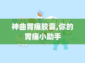 神曲胃痛胶囊,你的胃痛小助手