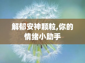 解郁安神颗粒,你的情绪小助手