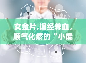 女金片,调经养血，顺气化瘀的“小能手”