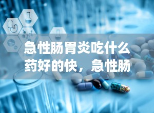 急性肠胃炎吃什么药好的快，急性肠胃炎必备药有哪些