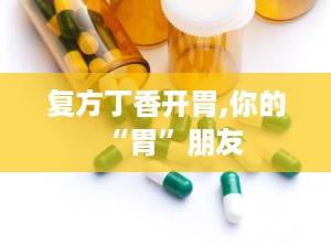 复方丁香开胃,你的“胃”朋友