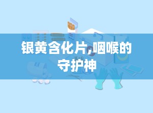 银黄含化片,咽喉的守护神