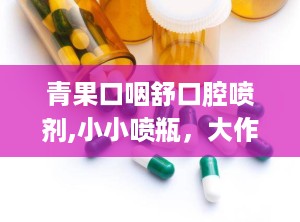 青果口咽舒口腔喷剂,小小喷瓶，大作用