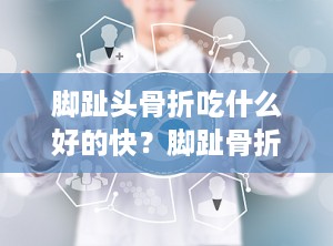 脚趾头骨折吃什么好的快？脚趾骨折后的饮食注意事项