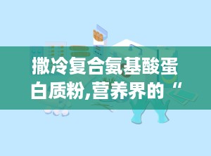 撒冷复合氨基酸蛋白质粉,营养界的“全能战士”