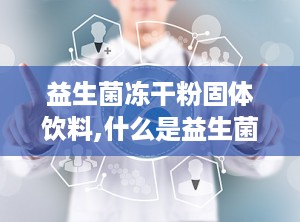 益生菌冻干粉固体饮料,什么是益生菌冻干粉固体饮料？