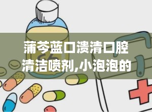蒲芩蓝口溃清口腔清洁喷剂,小泡泡的“身世”大揭秘