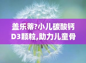 盖乐蒂?小儿碳酸钙D3颗粒,助力儿童骨骼健康成长