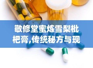 敬修堂蜜炼雪梨枇杷膏,传统秘方与现代工艺的完美结合”
