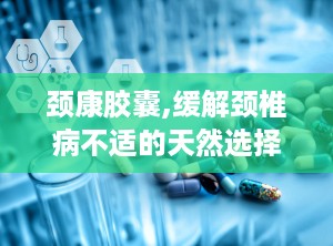 颈康胶囊,缓解颈椎病不适的天然选择
