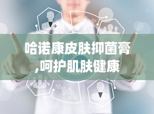 哈诺康皮肤抑菌膏,呵护肌肤健康