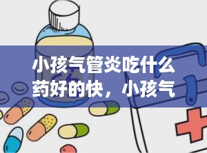 小孩气管炎吃什么药好的快，小孩气管发炎吃什么药最佳有效