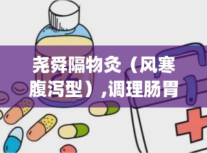 尧舜隔物灸（风寒腹泻型）,调理肠胃——尧舜隔物灸针对风寒腹泻型腹泻的养生之道