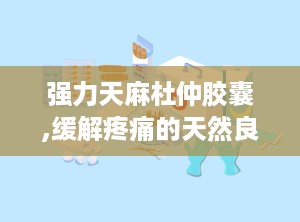 强力天麻杜仲胶囊,缓解疼痛的天然良药