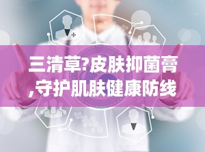 三清草?皮肤抑菌膏,守护肌肤健康防线