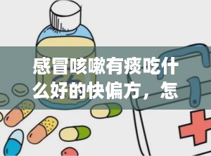 感冒咳嗽有痰吃什么好的快偏方，怎样治疗咳嗽有痰