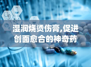 湿润烧烫伤膏,促进创面愈合的神奇药膏”