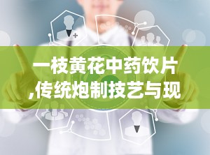 一枝黄花中药饮片,传统炮制技艺与现代药理研究的完美结合