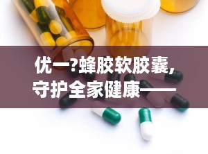 优一?蜂胶软胶囊,守护全家健康——优一蜂胶软胶囊全面解析
