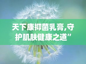 天下康抑菌乳膏,守护肌肤健康之道”