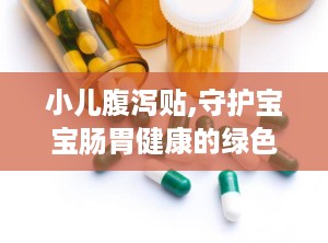 小儿腹泻贴,守护宝宝肠胃健康的绿色守护神