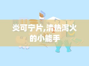 炎可宁片,清热泻火的小能手