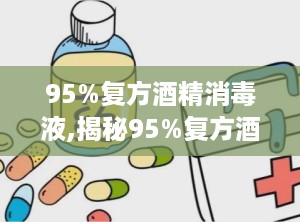 95%复方酒精消毒液,揭秘95%复方酒精消毒液的“身世”