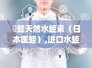 龍蛭天然水蛭素（日本医蛭）,进口水蛭素与国产水蛭素那个效果好