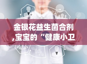 金银花益生菌合剂,宝宝的“健康小卫士”