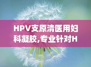 HPV支原清医用妇科凝胶,专业针对HPV感染与妇科炎症的医用凝胶解决方案