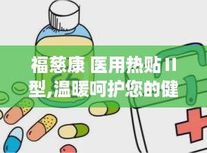 福慈康 医用热贴Ⅱ型,温暖呵护您的健康