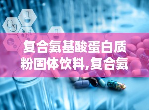 复合氨基酸蛋白质粉固体饮料,复合氨基酸蛋白质粉固体饮料的神奇功效