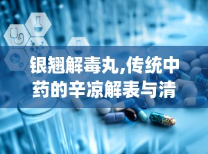 银翘解毒丸,传统中药的辛凉解表与清热解毒之道