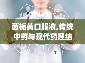 茵栀黄口服液,传统中药与现代药理结合的退黄利胆良药