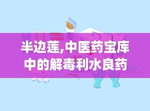 半边莲,中医药宝库中的解毒利水良药