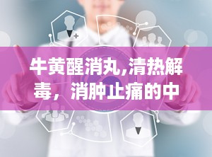 牛黄醒消丸,清热解毒，消肿止痛的中医良药