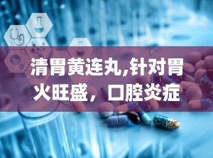清胃黄连丸,针对胃火旺盛，口腔炎症的天然疗法